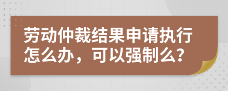劳动仲裁结果申请执行怎么办，可以强制么？