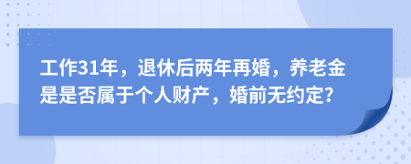 工作31年，退休后两年再婚，养老金是是否属于个人财产，婚前无约定？