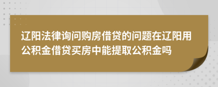 辽阳法律询问购房借贷的问题在辽阳用公积金借贷买房中能提取公积金吗