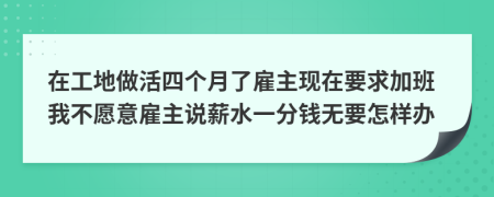 在工地做活四个月了雇主现在要求加班我不愿意雇主说薪水一分钱无要怎样办