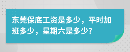 东莞保底工资是多少，平时加班多少，星期六是多少?