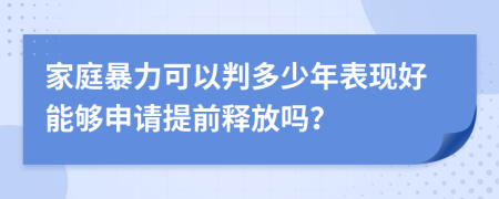 家庭暴力可以判多少年表现好能够申请提前释放吗？