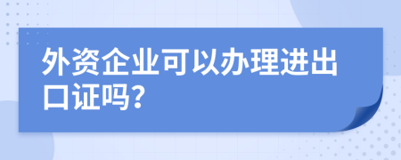 外资企业可以办理进出口证吗？