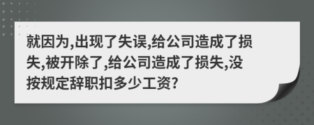 就因为,出现了失误,给公司造成了损失,被开除了,给公司造成了损失,没按规定辞职扣多少工资?