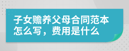子女赡养父母合同范本怎么写，费用是什么