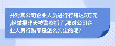 并对其公司企业人员进行行贿达5万元,经举报昨天被警察抓了,那对公司企业人员行贿罪是怎么判定的呢？