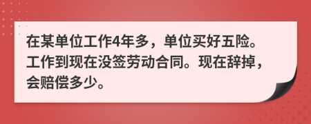 在某单位工作4年多，单位买好五险。工作到现在没签劳动合同。现在辞掉，会赔偿多少。