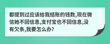 都提到过应该给我结账的钱数,现在微信她不回信息,支付宝也不回信息,没有欠条,我要怎么办？