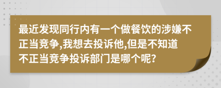 最近发现同行内有一个做餐饮的涉嫌不正当竞争,我想去投诉他,但是不知道不正当竞争投诉部门是哪个呢？