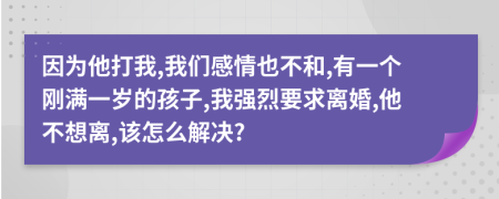 因为他打我,我们感情也不和,有一个刚满一岁的孩子,我强烈要求离婚,他不想离,该怎么解决?