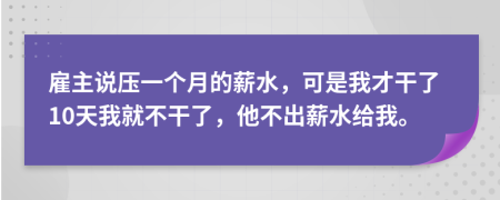 雇主说压一个月的薪水，可是我才干了10天我就不干了，他不出薪水给我。