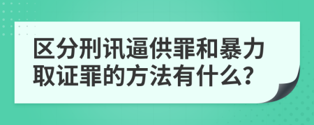 区分刑讯逼供罪和暴力取证罪的方法有什么？