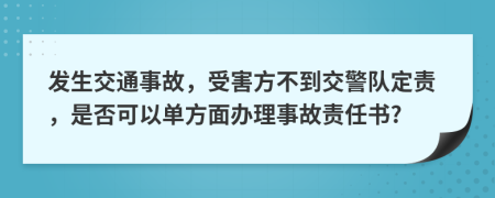 发生交通事故，受害方不到交警队定责，是否可以单方面办理事故责任书?