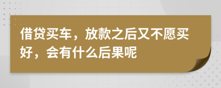 借贷买车，放款之后又不愿买好，会有什么后果呢