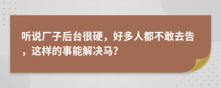 听说厂子后台很硬，好多人都不敢去告，这样的事能解决马？