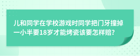 儿和同学在学校游戏时同学把门牙撞掉一小半要18岁才能烤瓷该要怎样赔？