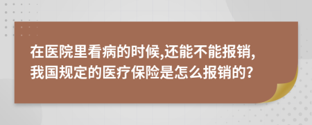 在医院里看病的时候,还能不能报销,我国规定的医疗保险是怎么报销的？