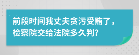 前段时间我丈夫贪污受贿了，检察院交给法院多久判？