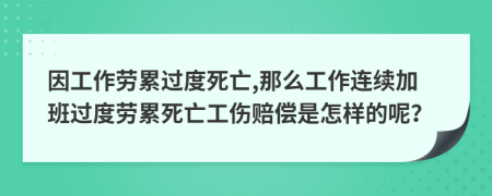 因工作劳累过度死亡,那么工作连续加班过度劳累死亡工伤赔偿是怎样的呢？