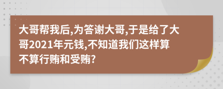 大哥帮我后,为答谢大哥,于是给了大哥2021年元钱,不知道我们这样算不算行贿和受贿?