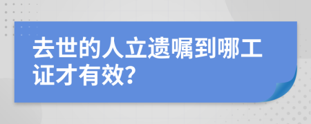 去世的人立遗嘱到哪工证才有效？