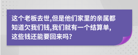 这个老板去世,但是他们家里的亲属都知道欠我们钱,我们就有一个结算单,这些钱还能要回来吗？