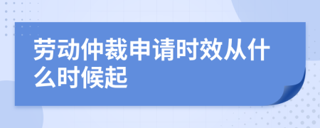 劳动仲裁申请时效从什么时候起