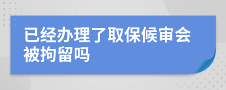 已经办理了取保候审会被拘留吗