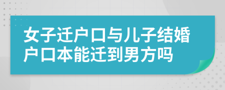 女子迁户口与儿子结婚户口本能迁到男方吗