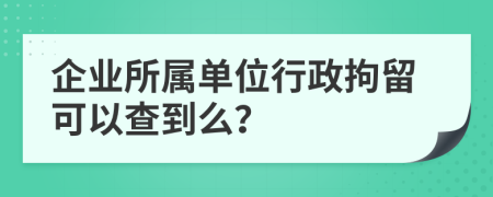 企业所属单位行政拘留可以查到么？