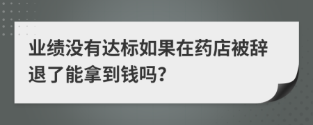 业绩没有达标如果在药店被辞退了能拿到钱吗？