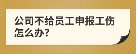 公司不给员工申报工伤怎么办？