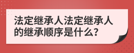 法定继承人法定继承人的继承顺序是什么？