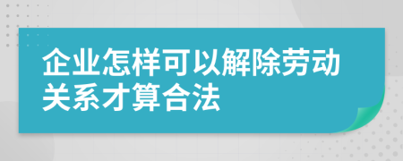 企业怎样可以解除劳动关系才算合法