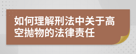 如何理解刑法中关于高空抛物的法律责任