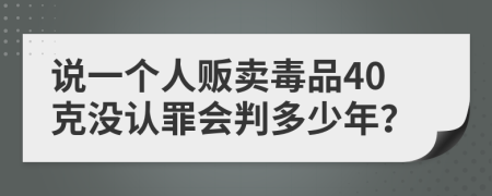 说一个人贩卖毒品40克没认罪会判多少年？