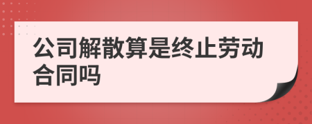 公司解散算是终止劳动合同吗