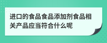 进口的食品食品添加剂食品相关产品应当符合什么呢