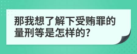 那我想了解下受贿罪的量刑等是怎样的?