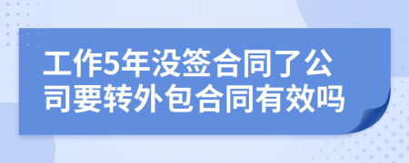 工作5年没签合同了公司要转外包合同有效吗