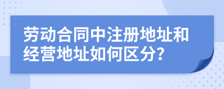 劳动合同中注册地址和经营地址如何区分？