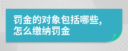 罚金的对象包括哪些,怎么缴纳罚金