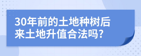 30年前的土地种树后来土地升值合法吗?