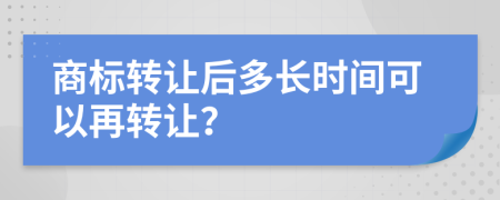 商标转让后多长时间可以再转让？