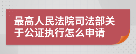 最高人民法院司法部关于公证执行怎么申请