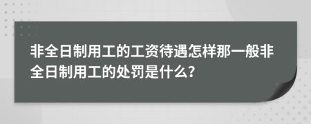 非全日制用工的工资待遇怎样那一般非全日制用工的处罚是什么？