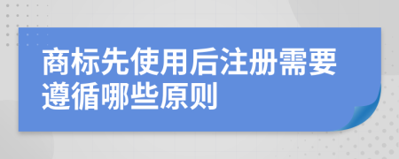 商标先使用后注册需要遵循哪些原则