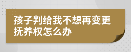 孩子判给我不想再变更抚养权怎么办