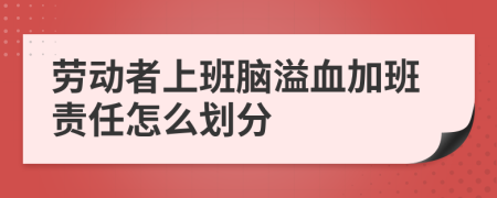 劳动者上班脑溢血加班责任怎么划分