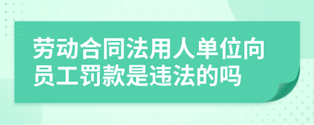 劳动合同法用人单位向员工罚款是违法的吗